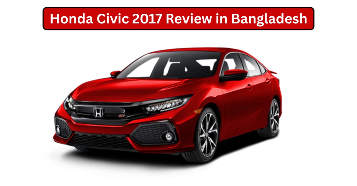Honda Civic 2017 Review in Bangladesh – Price, Features, Mileage & Real Experience
